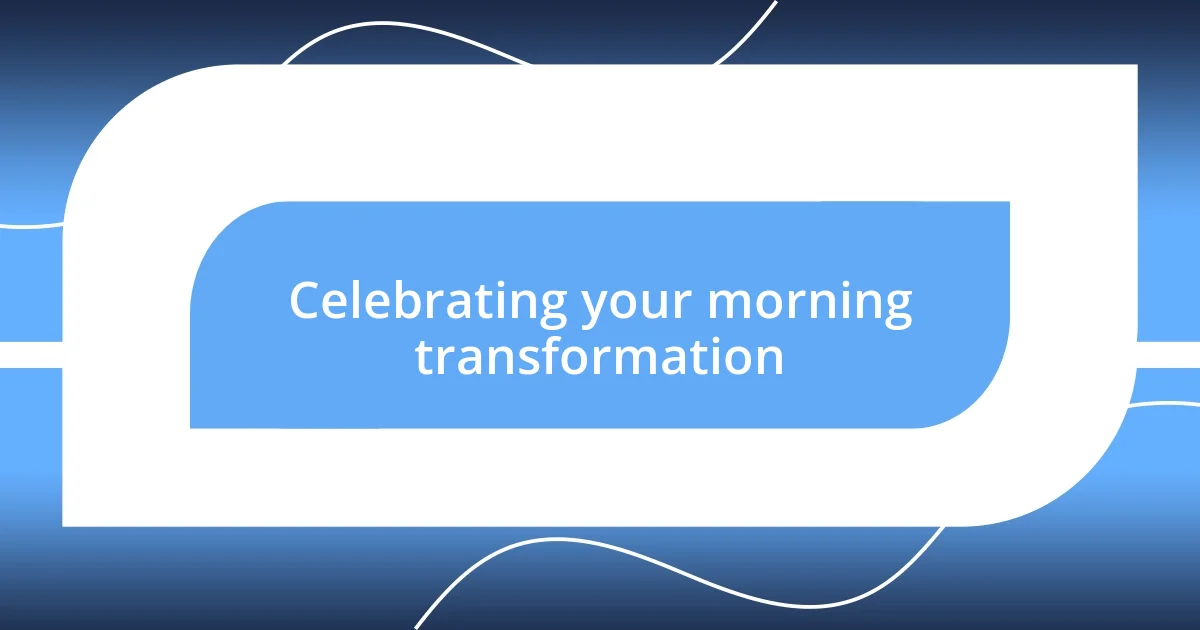 Celebrating your morning transformation